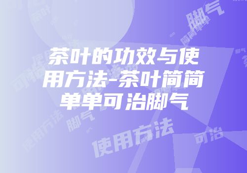 茶叶的功效与使用方法-茶叶简简单单可治脚气