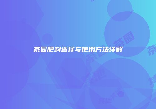 茶园肥料选择与使用方法详解