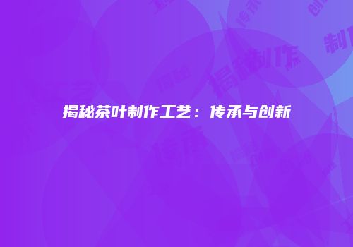 揭秘茶叶制作工艺：传承与创新