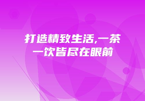 打造精致生活,一茶一饮皆尽在眼前