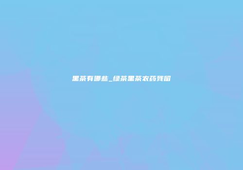 黑茶有哪些_绿茶黑茶农药残留