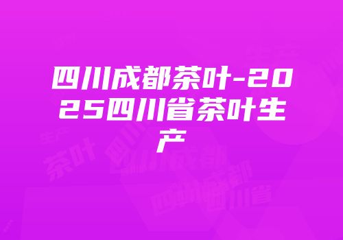 四川成都茶叶-2025四川省茶叶生产
