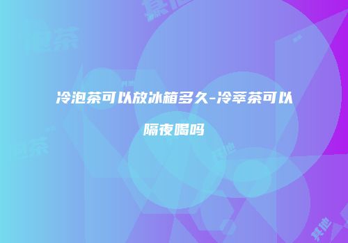 冷泡茶可以放冰箱多久-冷萃茶可以隔夜喝吗