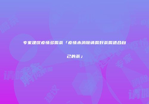 专家建议疫情多喝茶「疫情未消除请喝好茶喝适合自己的茶」