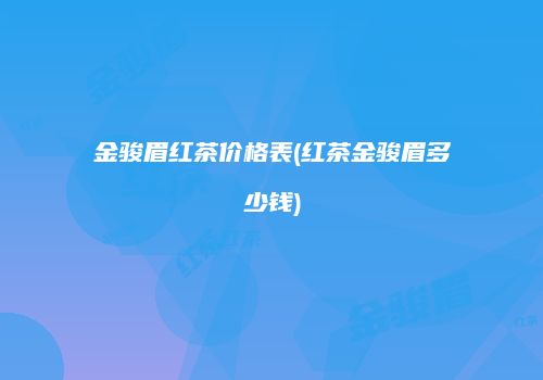 金骏眉红茶价格表(红茶金骏眉多少钱)