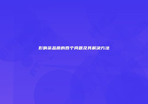 影响茶品质的四个问题及其解决方法
