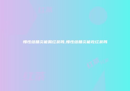 慢性结肠炎能喝红茶吗,慢性结肠炎能吃红茶吗