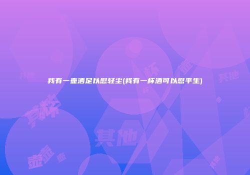 我有一壶酒足以慰轻尘(我有一杯酒可以慰平生)