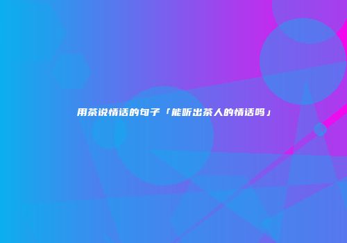 用茶说情话的句子「能听出茶人的情话吗」