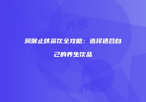 润喉止咳茶饮全攻略：选择适合自己的养生饮品