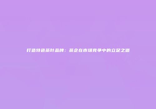 打造特色茶叶品牌：茶企在市场竞争中的立足之道