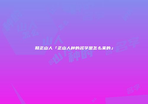 和正山人「正山人种的名字是怎么来的」
