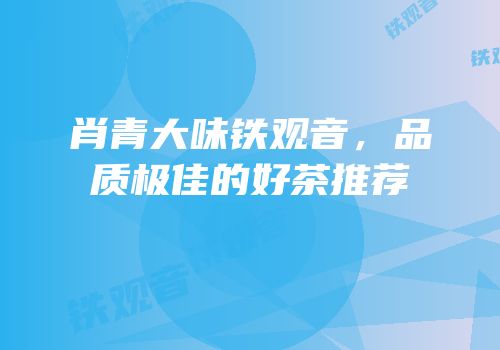 肖青大味铁观音，品质极佳的好茶推荐
