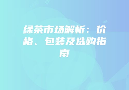 绿茶市场解析：价格、包装及选购指南