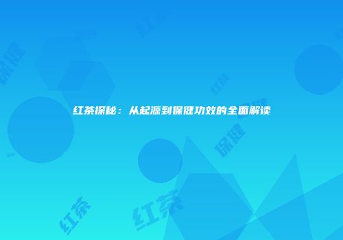 红茶探秘：从起源到保健功效的全面解读