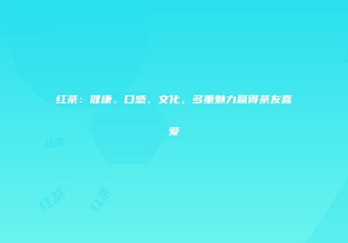 红茶：健康、口感、文化，多重魅力赢得茶友喜爱