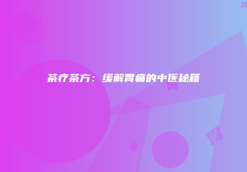 茶疗茶方：缓解胃痛的中医秘籍
