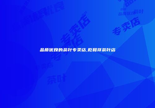 品质优良的茶叶专卖店,乾和祥茶叶店