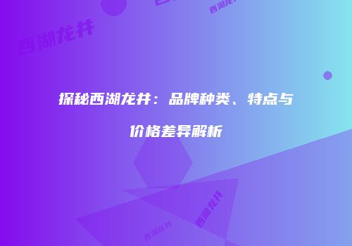 探秘西湖龙井：品牌种类、特点与价格差异解析