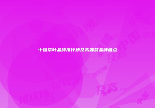中国茶叶品牌排行榜及高端茶品牌盘点