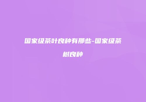 国家级茶叶良种有那些-国家级茶树良种