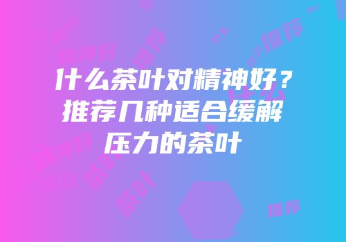 什么茶叶对精神好？推荐几种适合缓解压力的茶叶