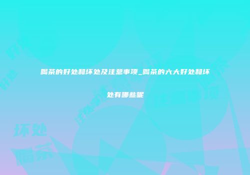 喝茶的好处和坏处及注意事项_喝茶的六大好处和坏处有哪些呢