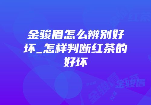 金骏眉怎么辨别好坏_怎样判断红茶的好坏