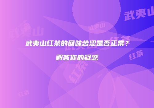武夷山红茶的回味苦涩是否正常？解答你的疑惑