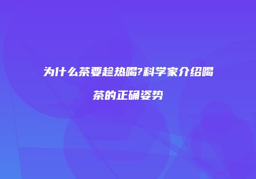 为什么茶要趁热喝?科学家介绍喝茶的正确姿势