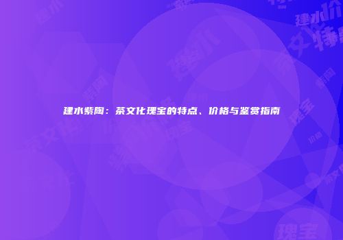 建水紫陶：茶文化瑰宝的特点、价格与鉴赏指南