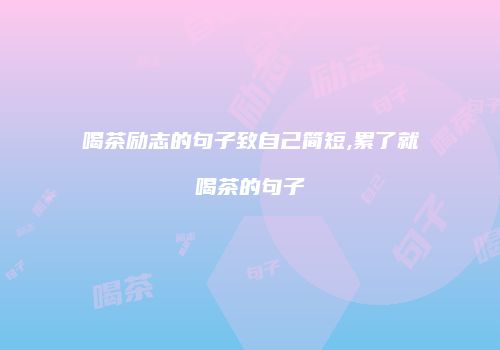 喝茶励志的句子致自己简短,累了就喝茶的句子