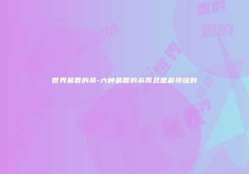 世界最香的茶-六种最香的茶而且是最顶级的