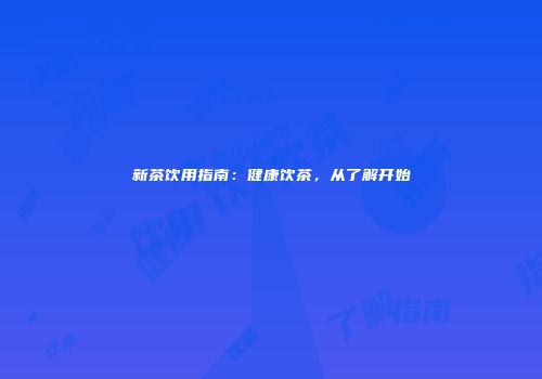 新茶饮用指南：健康饮茶，从了解开始