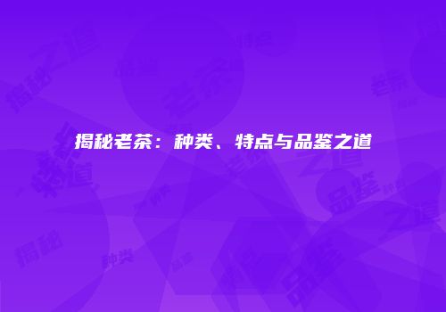揭秘老茶：种类、特点与品鉴之道