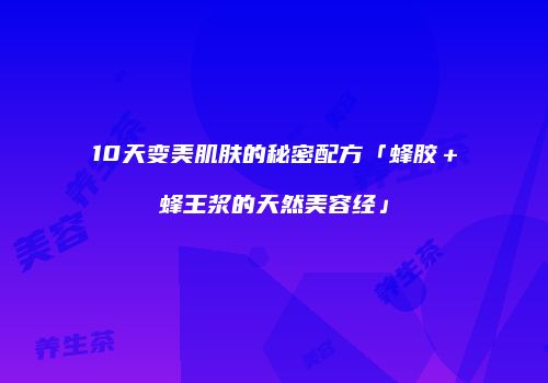 10天变美肌肤的秘密配方「蜂胶＋蜂王浆的天然美容经」