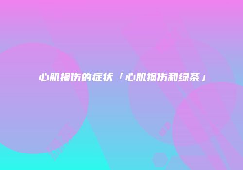 心肌损伤的症状「心肌损伤和绿茶」