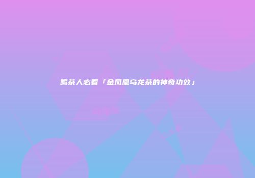 喝茶人必看「金凤凰乌龙茶的神奇功效」