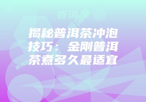 揭秘普洱茶冲泡技巧：金刚普洱茶煮多久最适宜