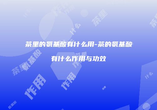 茶里的氨基酸有什么用-茶的氨基酸有什么作用与功效