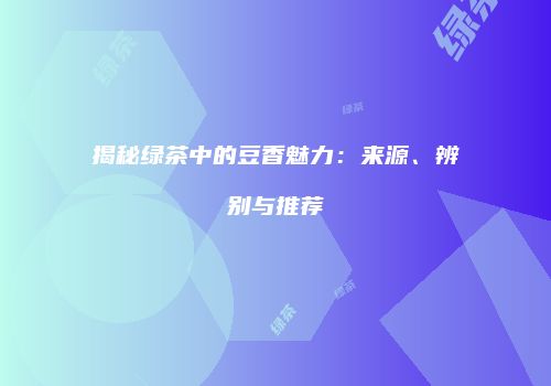 揭秘绿茶中的豆香魅力：来源、辨别与推荐