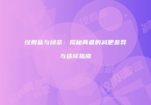 绞股蓝与绿茶：揭秘两者的减肥差异与选择指南