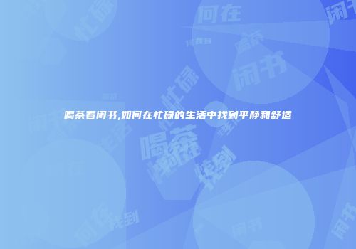 喝茶看闲书,如何在忙碌的生活中找到平静和舒适