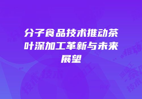 分子食品技术推动茶叶深加工革新与未来展望
