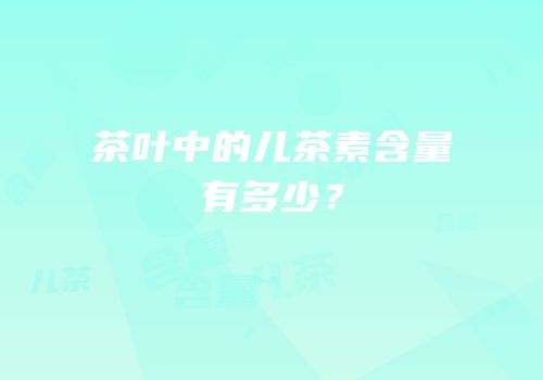 茶叶中的儿茶素含量有多少？