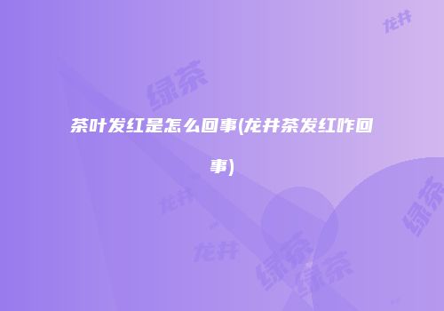 茶叶发红是怎么回事(龙井茶发红咋回事)