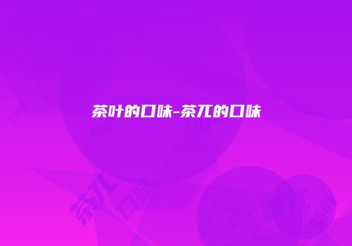 茶叶的口味-茶兀的口味