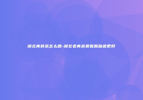 湖北青砖茶怎么喝-湖北老青茶煮着喝味道更好