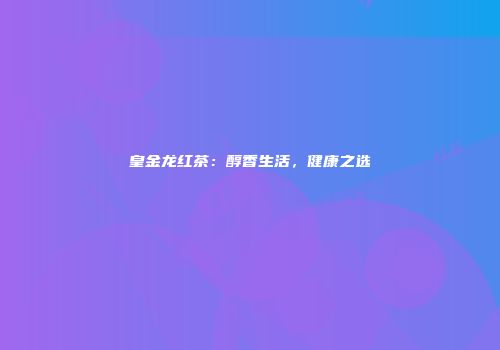 皇金龙红茶：醇香生活，健康之选