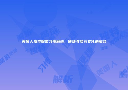 美国人独特喝茶习惯解析：便捷与多元文化的融合